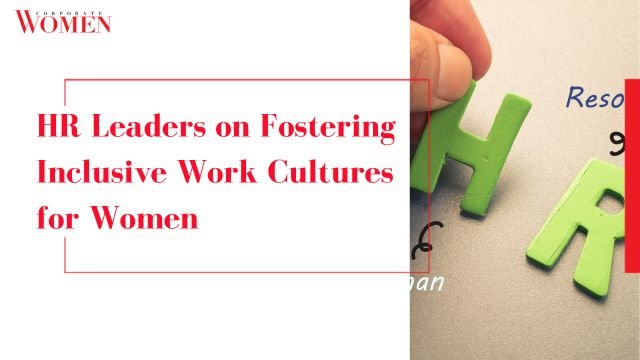 HR Leaders on Fostering Inclusive Work Cultures for Women