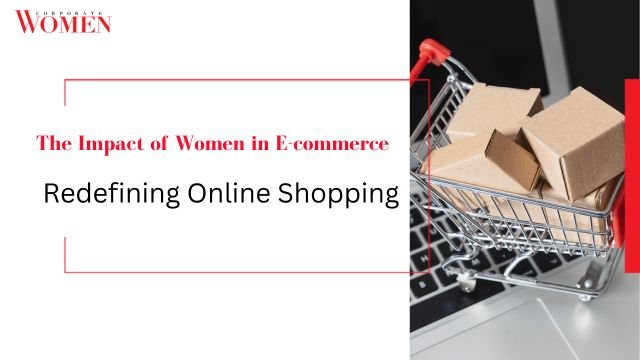 The Impact of Women in E-commerce: Redefining Online Shopping